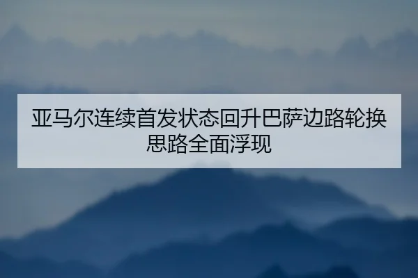 亚马尔连续首发状态回升巴萨边路轮换思路全面浮现