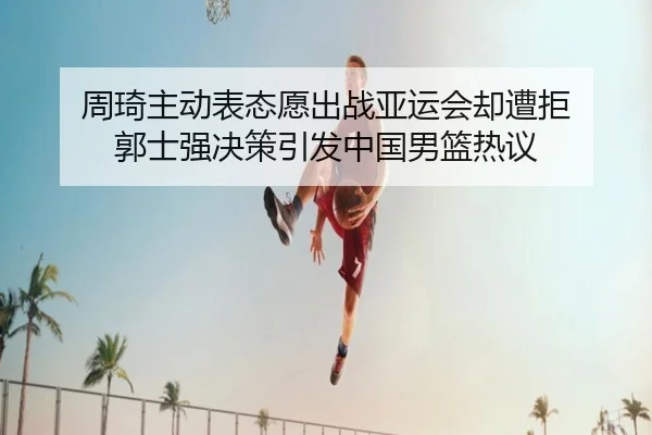 周琦主动表态愿出战亚运会却遭拒 郭士强决策引发中国男篮热议